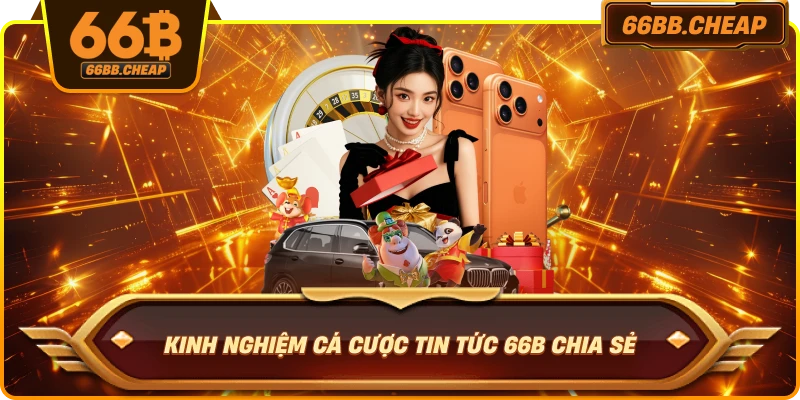 Kinh nghiệm cá cược tin tức 66B chia sẻ